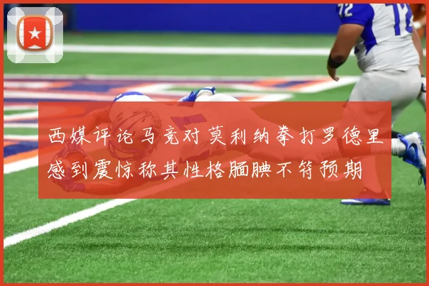 西媒评论马竞对莫利纳拳打罗德里感到震惊称其性格腼腆不符预期